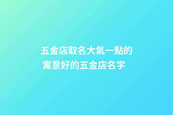 五金店取名大氣一點的 寓意好的五金店名字-第1張-店鋪起名-玄機派